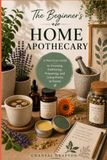 The Home Apothecary: A Practical Guide to Growing, Gathering, Preparing, and Using Herbs at Home