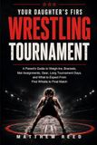 Your Daughter's First Wrestling Tournament: A Parent's Guide to Weigh-Ins, Brackets, Mat Assignments, Gear, Long Tournament Days, and What to Expect From First Whistle to Final Match