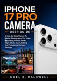 IPHONE Apple IPHONE 17 PRO CAMERA USER GUIDE: A Step-By-Step Manual To Master Photography, Pro Video Recording, Portrait Mode, Night Mode, Zoom, Editing, And Professional Camera Settings