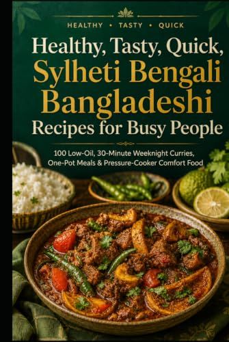 Healthy, Sylheti Bengali Bangladeshi Recipes for Busy People: 100 Low-Oil, 30-Minute Weeknight Curries, One-Pot Meals & Pressure-Cooker Comfort Food