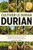 CULTIVER LE DURIAN: Guide pratique pour choisir le climat, préparer le sol, planter, irriguer, tailler et récolter en verger tropical