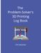 The Problem-Solver's 3D Printing Log Book