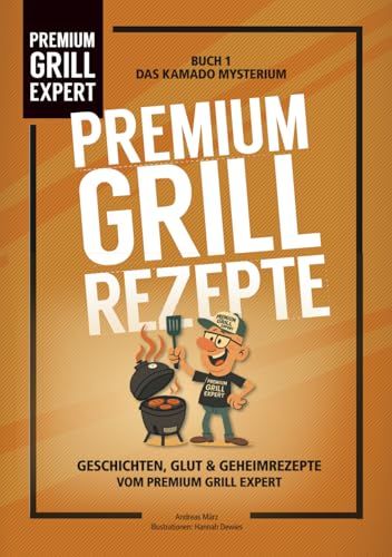 Premium Grill Rezepte: Geschichten, Glut und Rezepte vom Premium Grill Expert - Kamado, BBQ, Smoker & Feuerküche