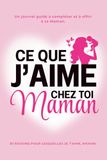 Ce Que J'aime Chez Toi, Maman: Les 30 Raisons pour lesquelles Je t'aime Maman. Le Journal Guidé à Compléter et à Offrir à sa Maman. Idée Cadeau pour la Fête des Mères, un Anniversaire ou Noël.