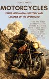 Motorcycles: From Mechanical History and Legends of the Open Road: From the First Motorcycles to Modern Machines, from Iconic Models to Exceptional Bikes, a Book Exploring the History of Motorcycling
