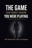 THE GAME YOU DIDN’T KNOW YOU WERE PLAYING: Why People Desire, Drift, and Disappear