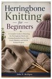 Herringbone Knitting for Beginners: A Complete Guide to Mastering the Herringbone Stitch and Creating Beautiful Scarves, Hats, Cowls, Blankets, and Stylish Knitted Projects