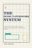 The Home Paperwork System: A Practical 30-Day Plan to Organize Important Documents, Clear Paper Clutter, and Find What You Need Fast