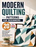 Modern Quilting Patterns for Beginners: 20 Step-by-Step Patchwork Projects for Contemporary Block Designs