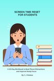 SCREEN TIME RESET FOR STUDENTS: A 30-Day Workbook to Beat Phone Distractions and Improve Study Focus