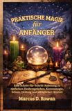 Praktische Magie für Anfänger: Eine Schritt-für-Schritt-Anleitung zu einfachen Zaubersprüchen, Kerzenmagie, Schutz, Heilung und alltäglicher Hexerei