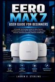 Eero Max 7 User Guide for beginners: A Friendly Technology Guide for New Owners to Understand Mesh Wi-Fi, Make Smart Configuration Choices, and Solve Everyday Network Challenges