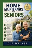 HOME MAINTENANCE FOR SENIORS: A Practical Guide to Preventing Costly Repairs, Hiring Contractors, Comparing Bids, Handling Insurance Claims, and Protecting Your Home