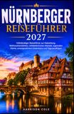 NÜRNBERGER REISEFÜHRER 2027: Vollständiger Reiseführer zur Kaiserburg, Weihnachtsmärkten, mittelalterlichen Altstadt, regionalen Küche, unvergesslichen Erlebnissen und Tagesausflügen