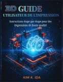 GUIDE Independently Published GUIDE UTILISATEUR DE L'IMPRESSION 3D: Instructions étape par étape pour des impressions de haute qualité - Paperback