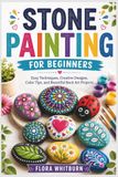 STONE PAINTING FOR BEGINNERS: Easy Techniques, Creative Designs, Color Tips, and Beautiful Rock Art Projects