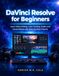 DaVinci Resolve for Beginners: Learn Video Editing, Color Grading, Audio, and Visual Effects with Step-by-Step Projects