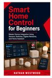 Smart Home Control for Beginners: Master Device Integration Using Sensors, Switches, Zigbee Networks, and Home Assistant
