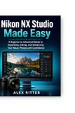 Nikon NX Studio Made Easy: A Beginner-to-Advanced Guide to Organising, Editing, and Enhancing Your Nikon Photos – With Confidence
