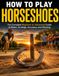 HOW TO PLAY HORSESHOES: The Complete Beginner to Advanced Guide to Rules, Strategy, and Winning Every Game