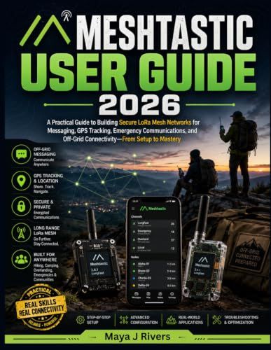 MESHTASTIC MESHTASTIC USER GUIDE 2026: A Practical Guide to Building Secure LoRa Mesh Networks for Messaging, GPS Tracking, Emergency Communications, and Off-Grid Connectivity—From Setup to Mastery