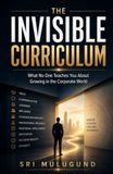 THE INVISIBLE CURRICULUM: What No One Teaches You About Growing in the Corporate World