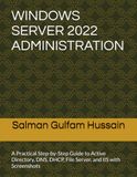 WINDOWS SERVER 2022 ADMINISTRATION: A Practical Step-by-Step Guide to Active Directory, DNS, DHCP, File Server, and IIS with Screenshots