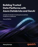 Building Packt Publishing Building Trusted Data Platforms with Azure Databricks and GenAI - Second Edition: A Hands-On Guide to Creating Governed Data Products in a Lakehouse