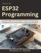 Practical ESP32 Practical ESP32 Programming: A Practical Guide to IoT Development, Wireless Communication, Embedded Systems, and Smart Device Engineering with ESP32