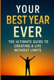 Your Best Year Ever: The Ultimate Guide to Creating a Life Without Limits