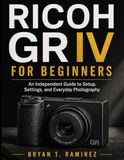 RICOH GR IV FOR BEGINNERS: An Independent Guide to Setup, Settings, and Everyday Photography