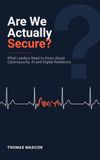Are We Actually Secure?: What Leaders Need to Know About Cybersecurity, AI and Digital Resilience