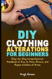 DIY Clothing Alterations for Beginners: Step-by-Step Comprehensive Handbook on How to Hem, Resize, and Repair Clothes at Home
