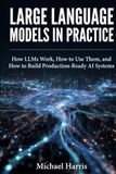 Large Language Models in Practice: How LLMs Work, How to Use Them, and How to Build Production-Ready AI Systems