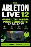 Ableton Live 12 Guide Utilisateur pour Débutants 2026–2027: Production Musicale, Mixage et Composition Maîtrisez les Workflows, Astuces et Secrets du Studio Numérique
