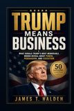 TRUMP MEANS BUSINESS: What Donald Trump's Most Memorable Words Reveal About Power, Persuasion, and Execution