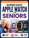 Super Apple Super Easy Apple Watch For Seniors: The Stress-Free Guide to Set Up Your Safety Features, Track Your Heart, and Feel Watched Over. Full-Color, Large-Print Steps for Series 11, Ultra 3 and SE