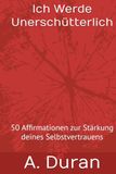 Ich Werde Unerschütterlich: 50 Affirmationen zur Stärkung deines Selbstvertrauens