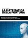LA MATEMATICA DELLA FORTUNA: Guida per chi gioca con la testa… e lascia al cuore il piacere del brivido