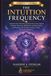 The Intuition Frequency: Activate Your Third Eye and Heal Your Ajna Chakra Through Cleansing, Meditation, Energy Healing and Practices for Greater Intuition, Clarity and Inner Guidance