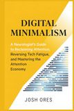 Digital Minimalism: A Neurologist’s Guide to Reclaiming Attention, Reversing Tech Fatigue, and Mastering the Attention Economy