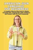 AMERICAN SIGN LANGUAGE FOR BEGINNERS: A Complete Step-by-Step Guide to Master Everyday ASL, Communicate with Confidence, and Connect with the Deaf Community