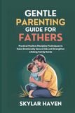 Gentle Parenting Guide for Fathers: Practical Positive Discipline Techniques to Raise Emotionally Secure Kids and Strengthen Lifelong Family Bonds