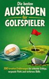 Die besten Ausreden für Golfspieler: 200 kreative Erklärungen für schlechte Schläge, verpasste Putts und verlorene Bälle