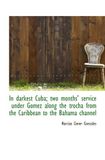 In darkest Cuba; two months' service under Gomez along the trocha from the Caribbean to the Bahama c