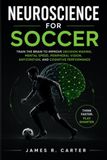 Neuroscience for Soccer: Train the Brain to Improve Decision Making, Mental Speed, Peripheral Vision, Anticipation, and Cognitive Performance
