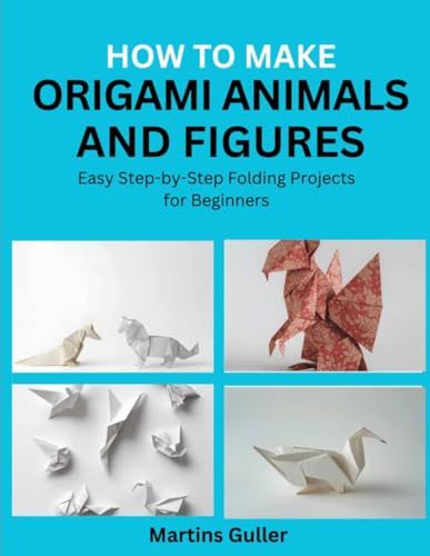 How Origami Animals and Figures: Easy Step by Step Folding Projects for Beginners