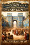 The Seven Great Monarchies Of The Ancient Eastern World, Vol 4: Babylon: From Hammurabi to the Fall of Babylon : A Complete History