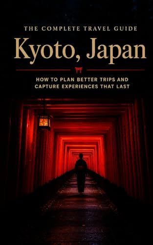 The Complete Travel Guide: Kyoto, Japan: How to Plan Better Trips and Capture Experiences That Last