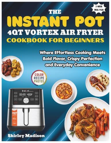 The Instant Pot The Instant Pot 4QT Vortex Air Fryer Cookbook for Beginners: Where Effortless Cooking Meets Bold Flavor, Crispy Perfection and Everyday Convenience